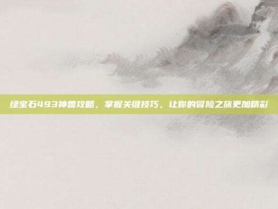 绿宝石493神兽攻略，掌握关键技巧，让你的冒险之旅更加精彩