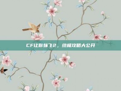 CF让你妹飞2，终极攻略大公开