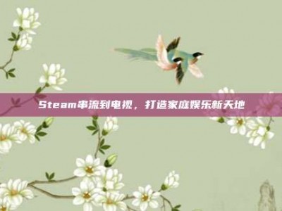 Steam串流到电视，打造家庭娱乐新天地