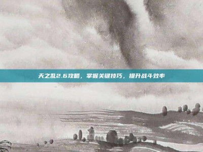 天之乱2.6攻略，掌握关键技巧，提升战斗效率
