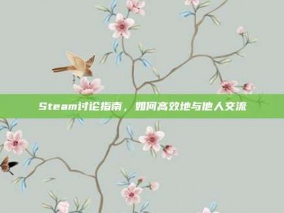Steam讨论指南，如何高效地与他人交流