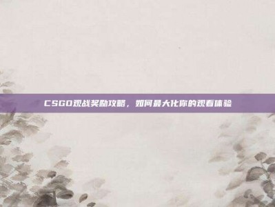 CSGO观战奖励攻略，如何最大化你的观看体验