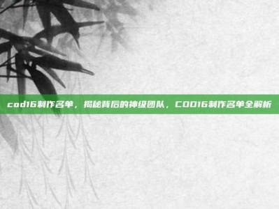 cod16制作名单，揭秘背后的神级团队，COD16制作名单全解析