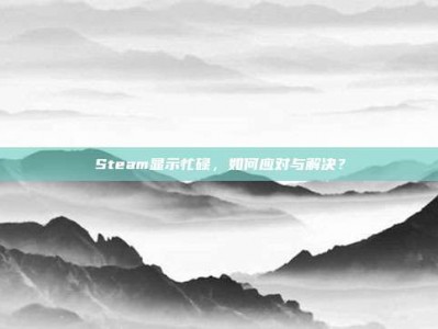 Steam显示忙碌，如何应对与解决？