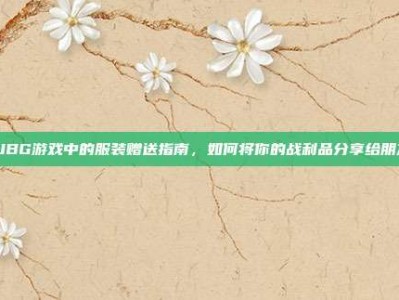 PUBG游戏中的服装赠送指南，如何将你的战利品分享给朋友？