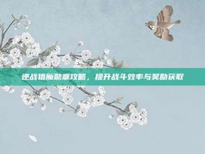 逆战猎魔勋章攻略，提升战斗效率与奖励获取
