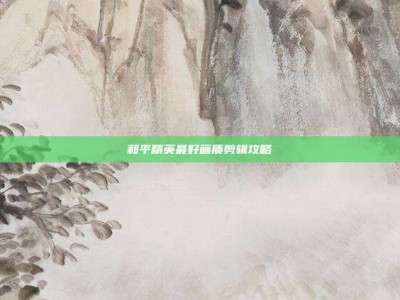 和平精英最好画质剪辑攻略