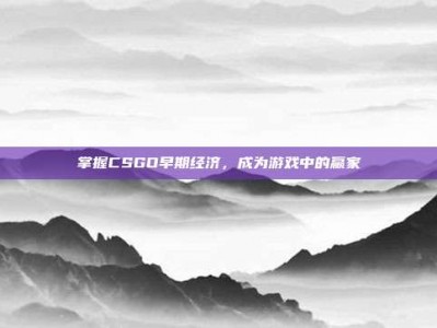 掌握CSGO早期经济，成为游戏中的赢家