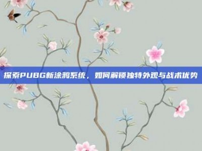 探索PUBG新涂鸦系统，如何解锁独特外观与战术优势