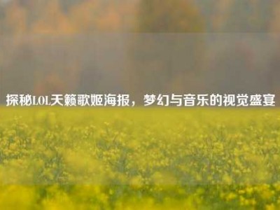 探秘LOL天籁歌姬海报，梦幻与音乐的视觉盛宴