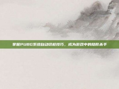 掌握PUBG系统自动切枪技巧，成为游戏中的隐形杀手