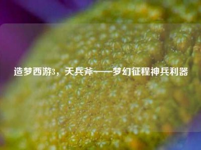 造梦西游3，天兵斧——梦幻征程神兵利器