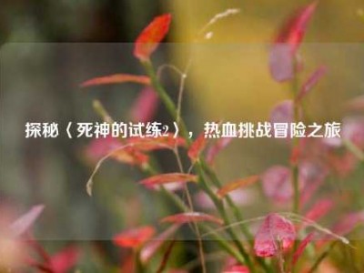 探秘〈死神的试练2〉，热血挑战冒险之旅
