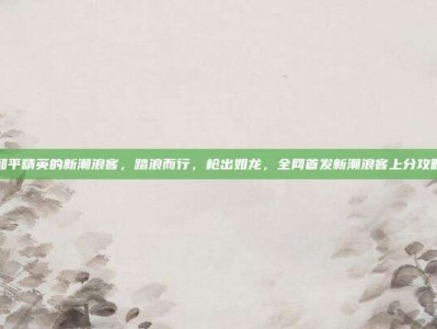 和平精英的新潮浪客，踏浪而行，枪出如龙，全网首发新潮浪客上分攻略