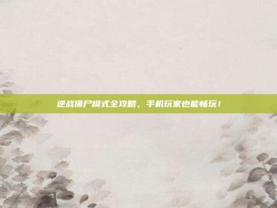 逆战僵尸模式全攻略，手机玩家也能畅玩！