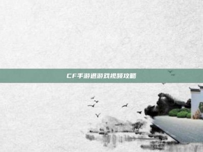 CF手游退游戏视频攻略