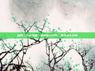 剑网三九天攻略，掌握核心技巧，提升战斗效率