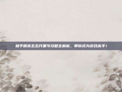 和平精英五五开黑节攻略全解析，带你成为游戏高手！