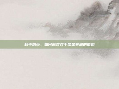 和平精英，如何应对对手总是转圈的策略