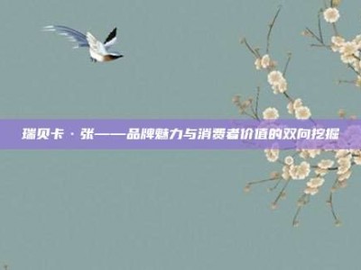 瑞贝卡·张——品牌魅力与消费者价值的双向挖掘