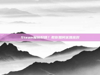 Steam魔镜好烦？教你如何优雅应对