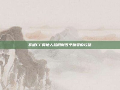 掌握CF异地人脸限制五个账号的攻略