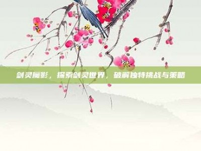 剑灵魔影，探索剑灵世界，破解独特挑战与策略