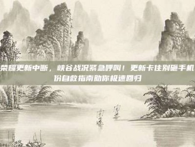 王者荣耀更新中断，峡谷战况紧急呼叫！更新卡住别砸手机，这份自救指南助你极速回归