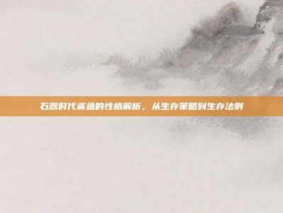 石器时代鲨鱼的性格解析，从生存策略到生存法则