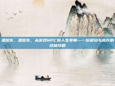 潘旭东，潘旭东，从游戏NPC到人生导师—一份避坑与成长的终极攻略