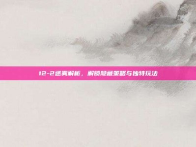 12-2迷雾解析，解锁隐藏策略与独特玩法