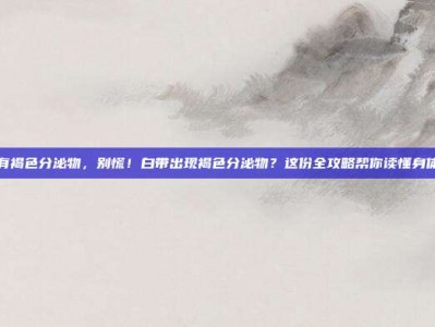 白带有褐色分泌物，别慌！白带出现褐色分泌物？这份全攻略帮你读懂身体信号