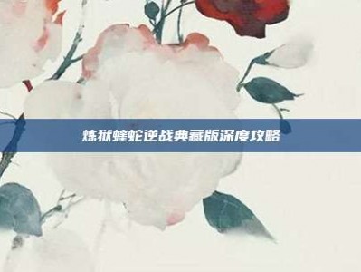 炼狱蝰蛇逆战典藏版深度攻略