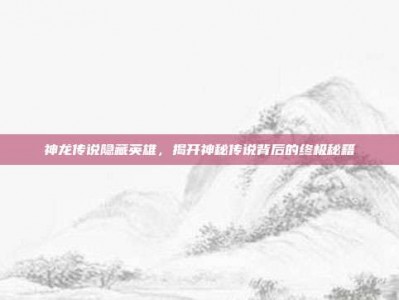 神龙传说隐藏英雄，揭开神秘传说背后的终极秘籍