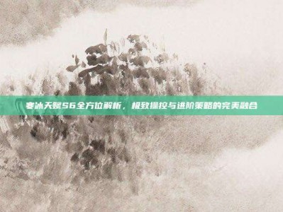 寒冰天赋S6全方位解析，极致操控与进阶策略的完美融合