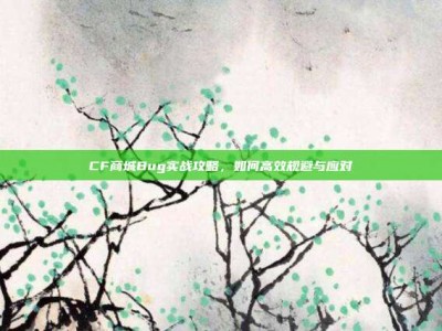 CF商城Bug实战攻略，如何高效规避与应对