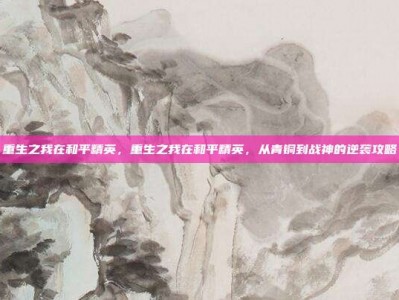 重生之我在和平精英，重生之我在和平精英，从青铜到战神的逆袭攻略