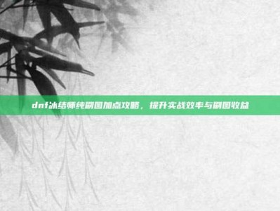 dnf冰结师纯刷图加点攻略，提升实战效率与刷图收益