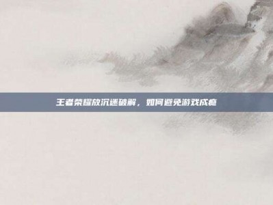 王者荣耀放沉迷破解，如何避免游戏成瘾