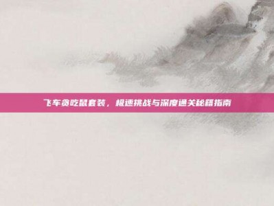 飞车贪吃鼠套装，极速挑战与深度通关秘籍指南