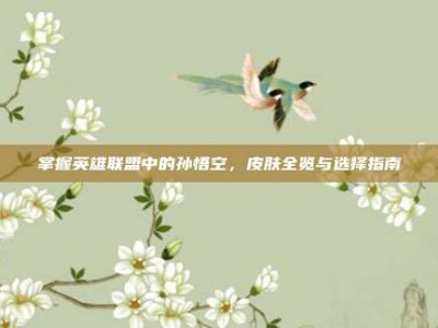 掌握英雄联盟中的孙悟空，皮肤全览与选择指南