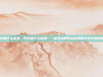 代词是什么意思，代词是什么意思？一篇文章带你彻底搞懂中文代词的用法