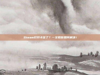 Steam打开卡住了？一文教你如何解决！