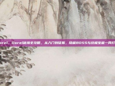 Dorel，Dorel秘境全攻略，从入门到征服，隐藏BOSS与终极宝藏一网打尽