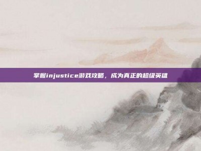 掌握injustice游戏攻略，成为真正的超级英雄