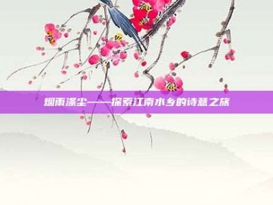烟雨涤尘——探索江南水乡的诗意之旅