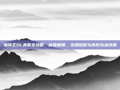 指环王OL美服全攻略，秘籍解锁、资源搭配与高阶玩法详解