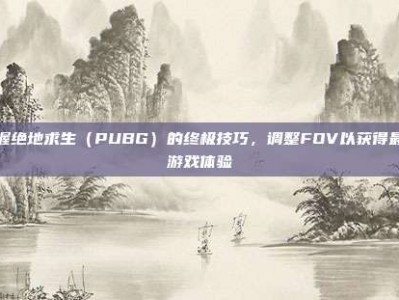 掌握绝地求生（PUBG）的终极技巧，调整FOV以获得最佳游戏体验
