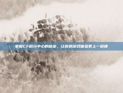 掌握CF积分中心的秘密，让你的游戏体验更上一层楼
