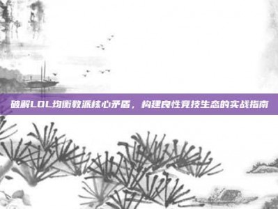破解LOL均衡教派核心矛盾，构建良性竞技生态的实战指南
